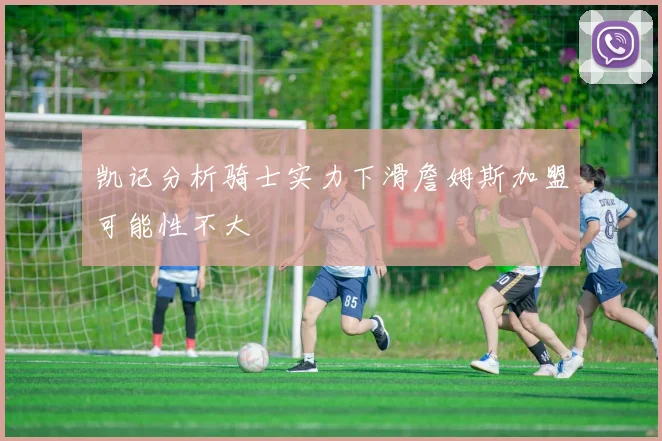 凯记分析骑士实力下滑詹姆斯加盟可能性不大