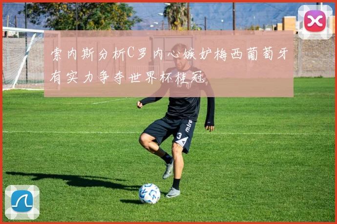索内斯分析C罗内心嫉妒梅西葡萄牙有实力争夺世界杯桂冠