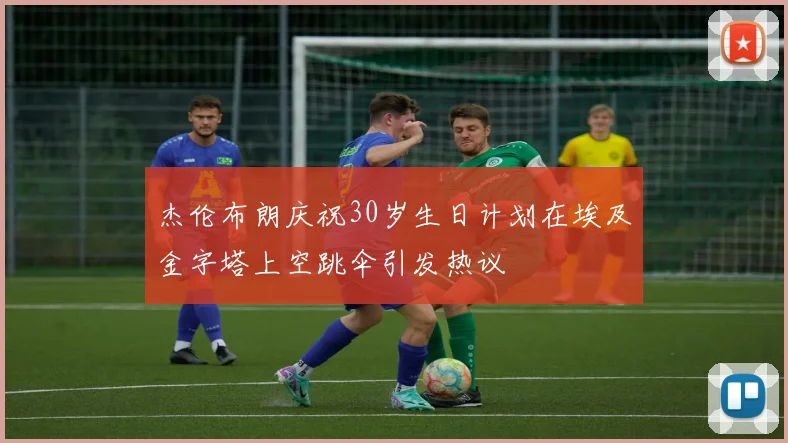 杰伦布朗庆祝30岁生日计划在埃及金字塔上空跳伞引发热议