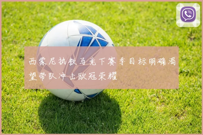 西蒙尼执教马竞下赛季目标明确渴望带队冲击欧冠荣耀