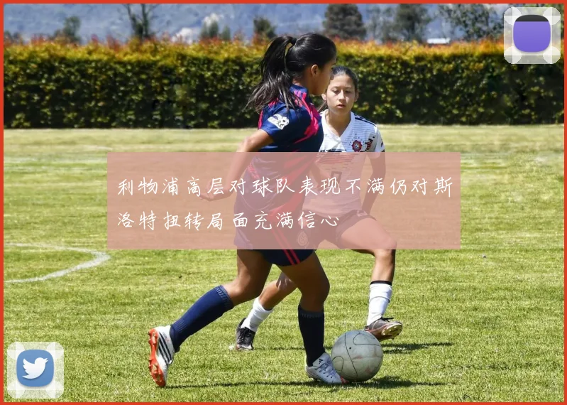 利物浦高层对球队表现不满仍对斯洛特扭转局面充满信心