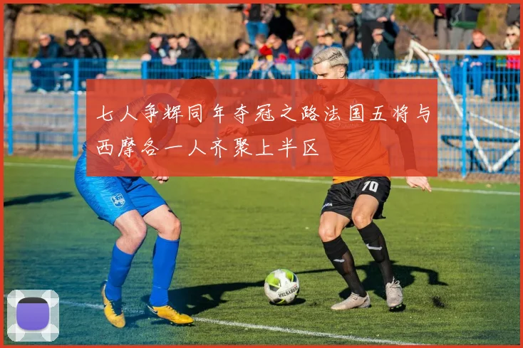 七人争辉同年夺冠之路法国五将与西摩各一人齐聚上半区