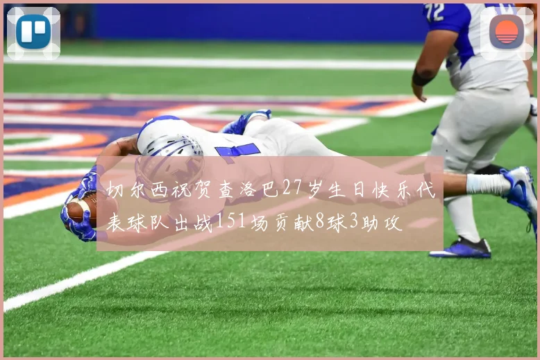 切尔西祝贺查洛巴27岁生日快乐代表球队出战151场贡献8球3助攻