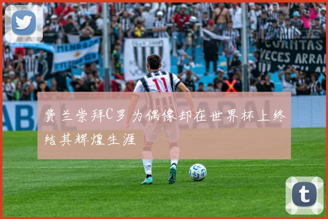 费兰崇拜C罗为偶像却在世界杯上终结其辉煌生涯
