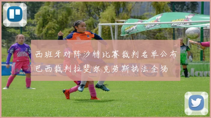 西班牙对阵沙特比赛裁判名单公布巴西裁判拉斐尔克劳斯执法全场