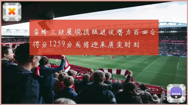 黄蜂三核展现顶级进攻潜力百回合得分1259分或将迎来质变时刻