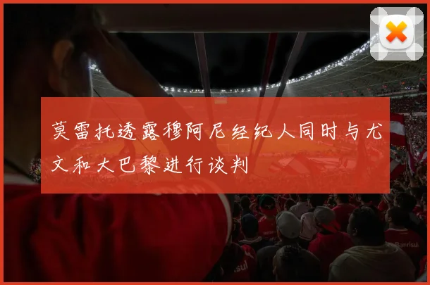 莫雷托透露穆阿尼经纪人同时与尤文和大巴黎进行谈判