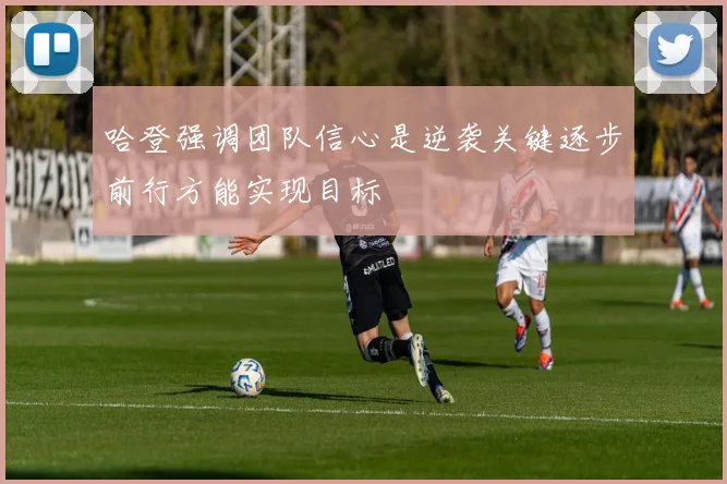 哈登强调团队信心是逆袭关键逐步前行方能实现目标