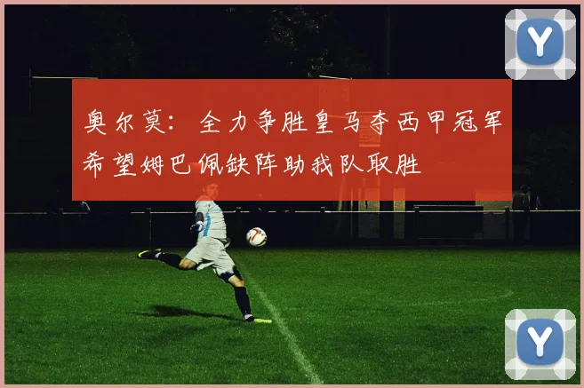 奥尔莫：全力争胜皇马夺西甲冠军希望姆巴佩缺阵助我队取胜