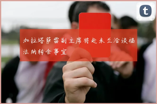 加拉塔萨雷副主席将赴米兰洽谈福法纳转会事宜