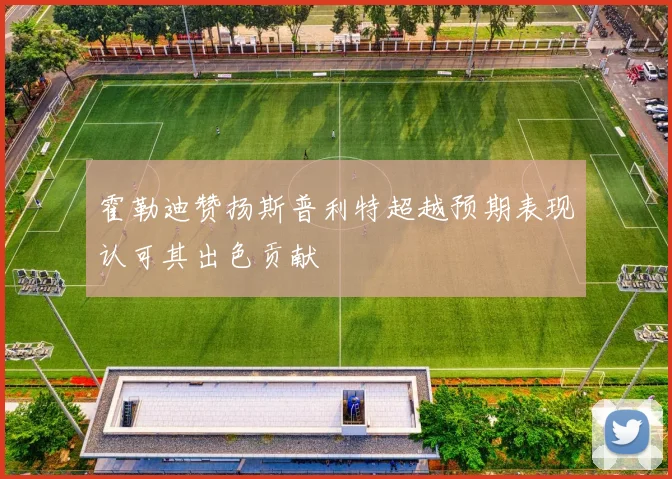 霍勒迪赞扬斯普利特超越预期表现认可其出色贡献
