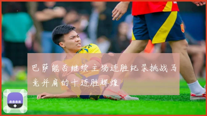 巴萨能否继续主场连胜纪录挑战马竞并肩的十连胜辉煌