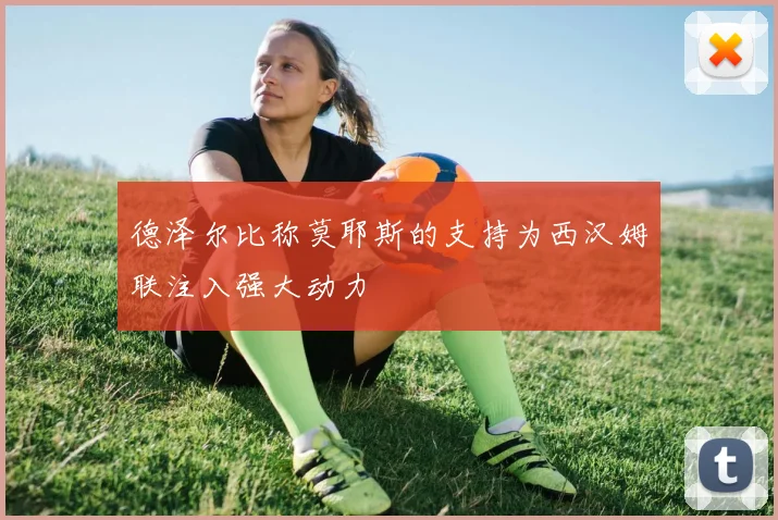 德泽尔比称莫耶斯的支持为西汉姆联注入强大动力