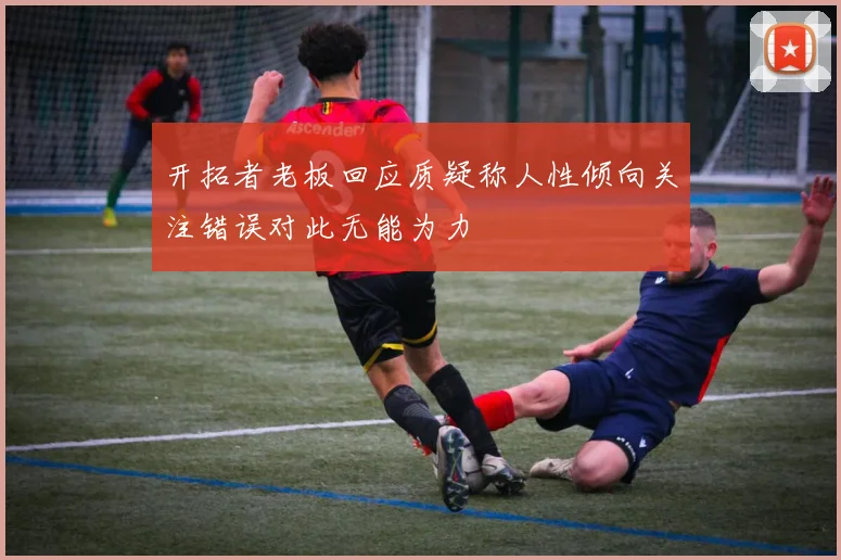开拓者老板回应质疑称人性倾向关注错误对此无能为力