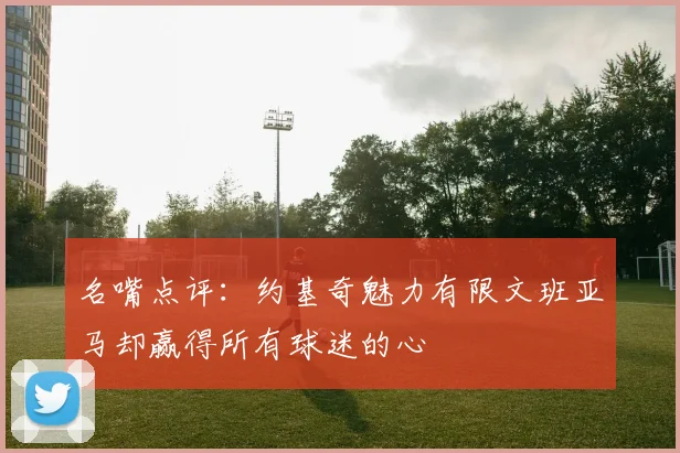 名嘴点评：约基奇魅力有限文班亚马却赢得所有球迷的心