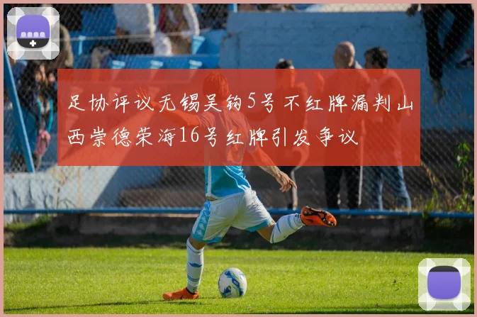 足协评议无锡吴钩5号不红牌漏判山西崇德荣海16号红牌引发争议
