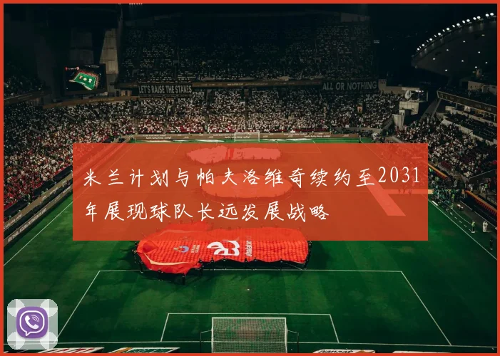 米兰计划与帕夫洛维奇续约至2031年展现球队长远发展战略