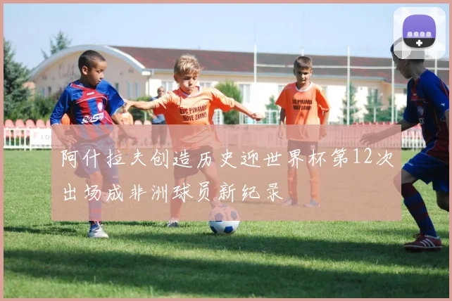 阿什拉夫创造历史迎世界杯第12次出场成非洲球员新纪录