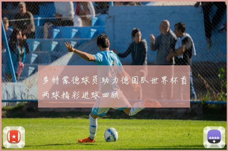 多特蒙德球员助力德国队世界杯首两球精彩进球回顾