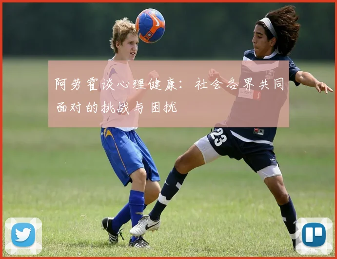 阿劳霍谈心理健康：社会各界共同面对的挑战与困扰
