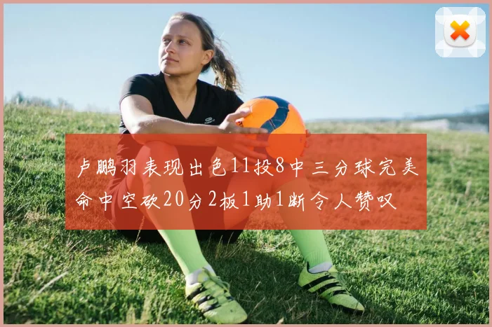 卢鹏羽表现出色11投8中三分球完美命中空砍20分2板1助1断令人赞叹