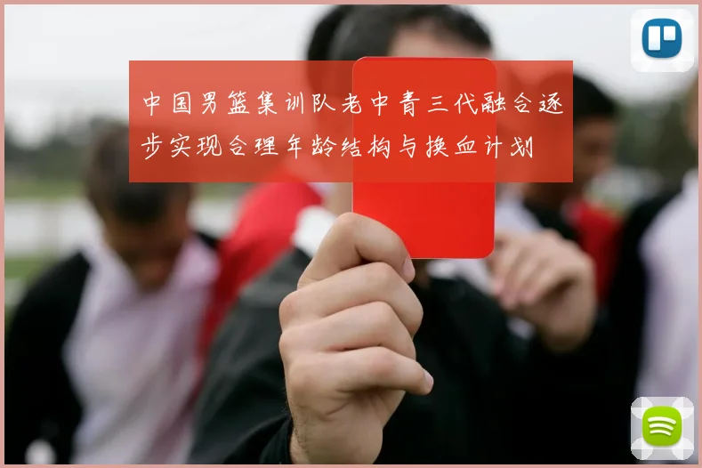 中国男篮集训队老中青三代融合逐步实现合理年龄结构与换血计划