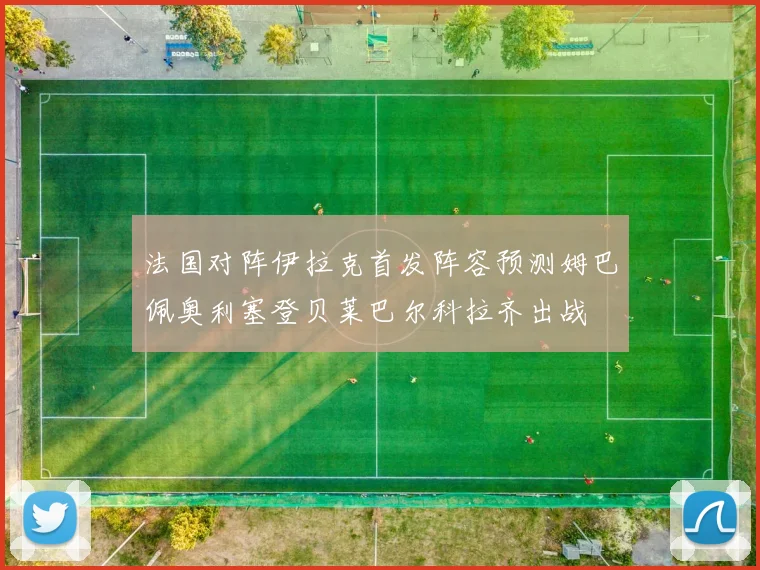 法国对阵伊拉克首发阵容预测姆巴佩奥利塞登贝莱巴尔科拉齐出战