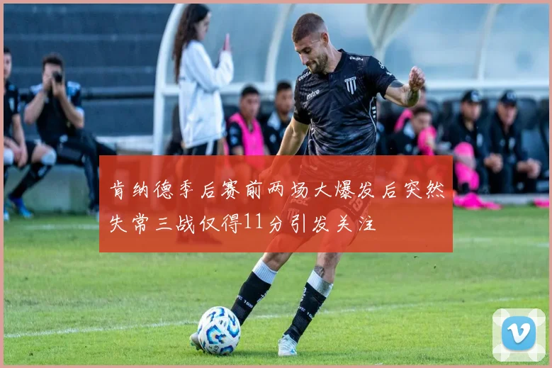 肯纳德季后赛前两场大爆发后突然失常三战仅得11分引发关注