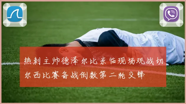 热刺主帅德泽尔比亲临现场观战切尔西比赛备战倒数第二轮交锋
