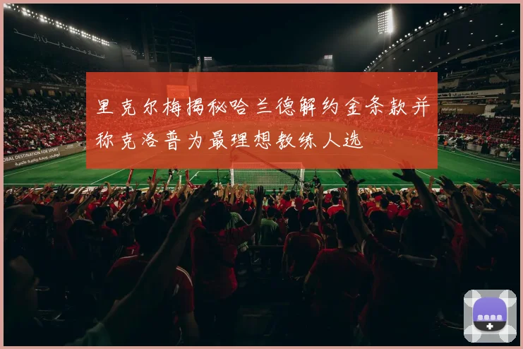 里克尔梅揭秘哈兰德解约金条款并称克洛普为最理想教练人选
